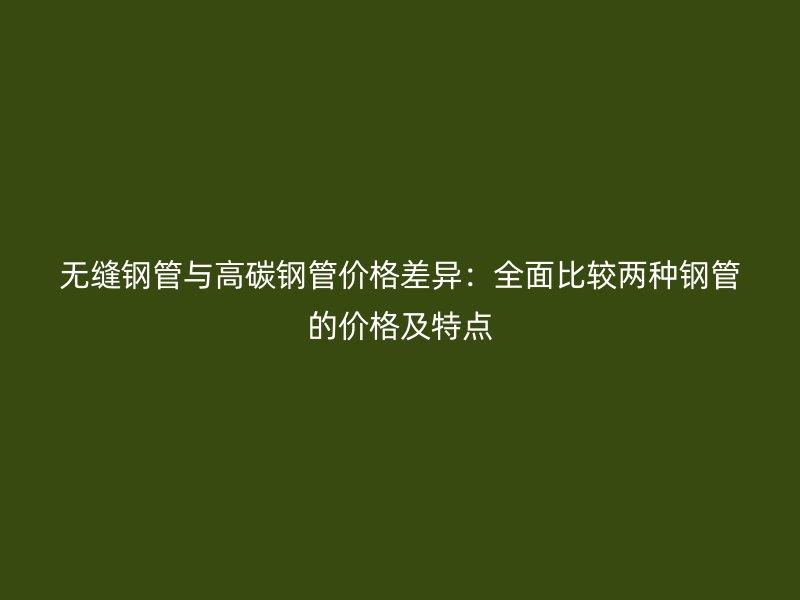 无缝钢管与高碳钢管价格差异：全面比较两种钢管的价格及特点