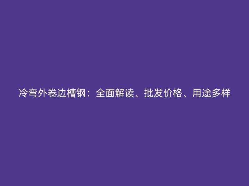 冷弯外卷边槽钢:全面解读、批发价格、用途多样