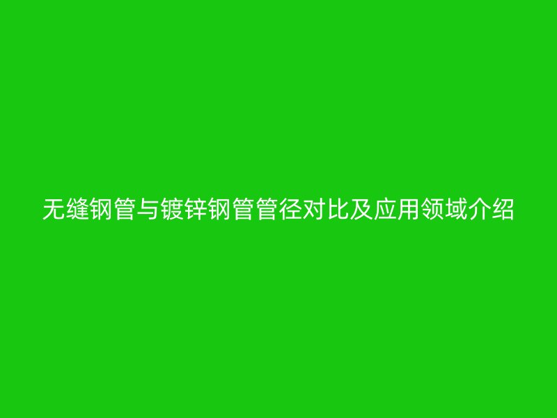 无缝钢管与镀锌钢管管径对比及应用领域介绍