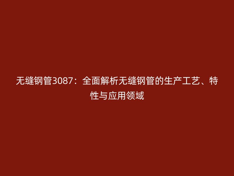 无缝钢管3087:全面解析无缝钢管的生产工艺、特性与应用领域