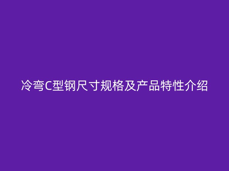 冷弯C型钢尺寸规格及产品特性介绍