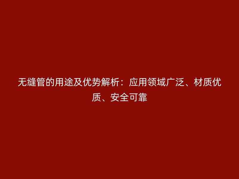 无缝管的用途及优势解析：应用领域广泛、材质优质、安全可靠
