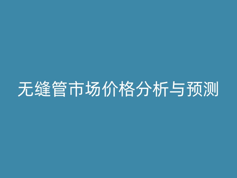 无缝管市场价格分析与预测
