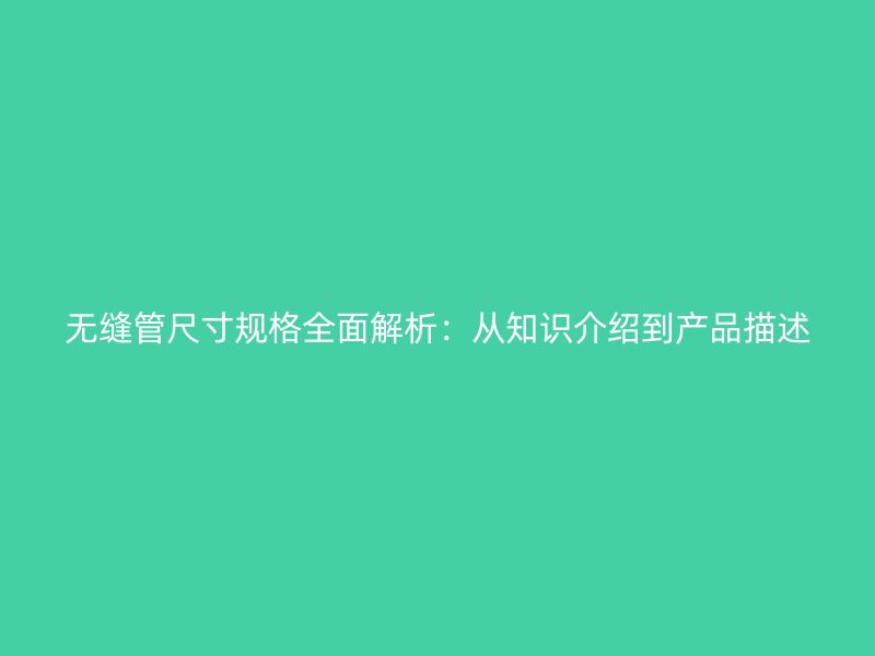 无缝管尺寸规格全面解析：从知识介绍到产品描述