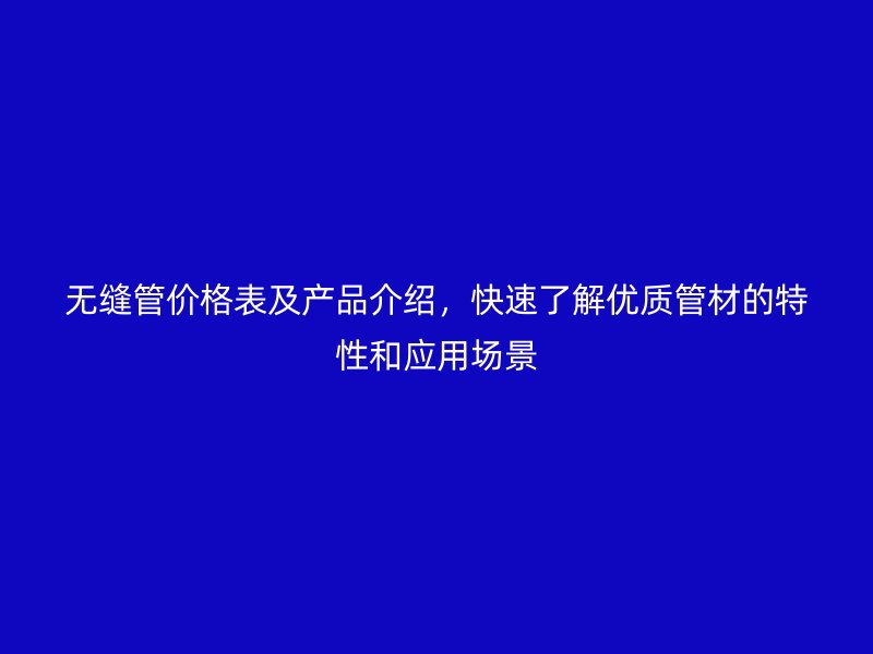 无缝管价格表及产品介绍,快速了解优质管材的特性和应用场景