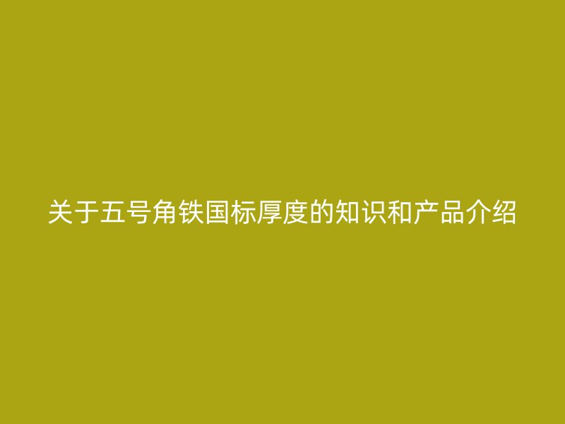 关于五号角铁国标厚度的知识和产品介绍
