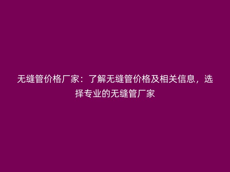 无缝管价格厂家:了解无缝管价格及相关信息,选择专业的无缝管厂家