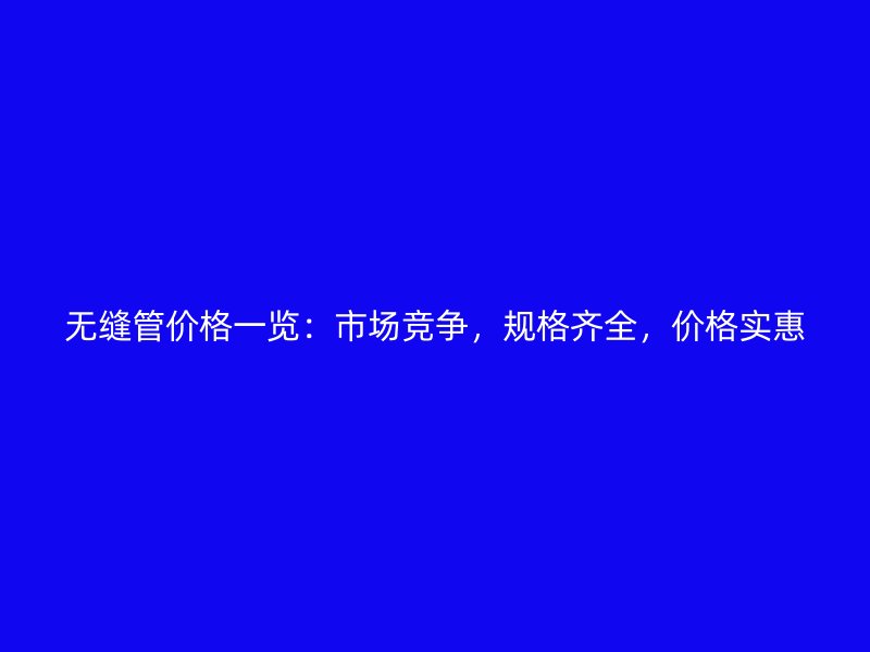 无缝管价格一览:市场竞争,规格齐全,价格实惠