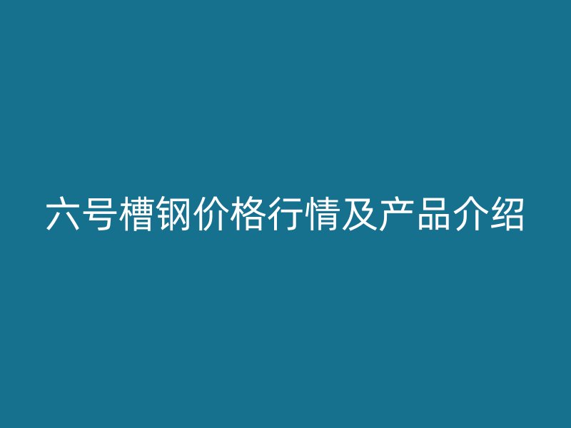 六号槽钢价格行情及产品介绍