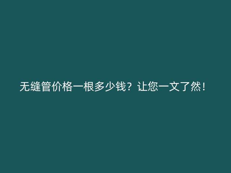 无缝管价格一根多少钱？让您一文了然！