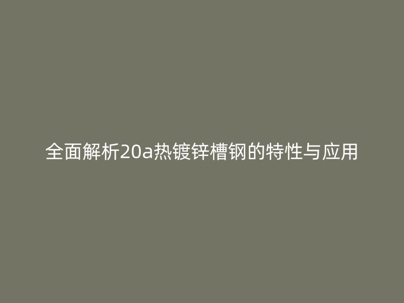 全面解析20a热镀锌槽钢的特性与应用