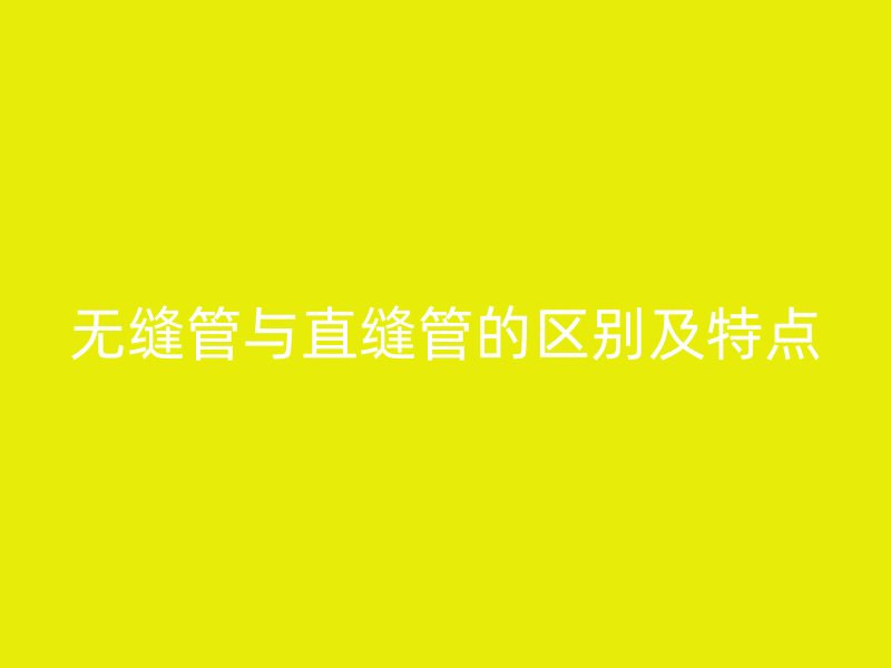 无缝管与直缝管的区别及特点