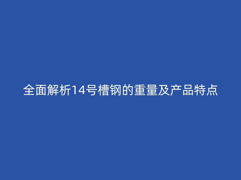 全面解析14号槽钢的重量及产品特点