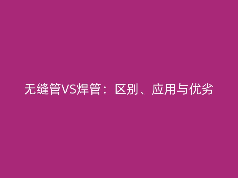 无缝管VS焊管：区别、应用与优劣