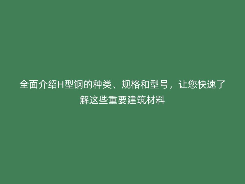 全面介绍H型钢的种类、规格和型号,让您快速了解这些重要建筑材料