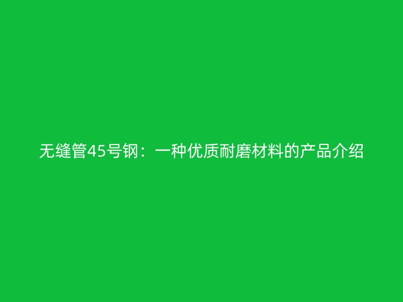 无缝管45号钢:一种优质耐磨材料的产品介绍