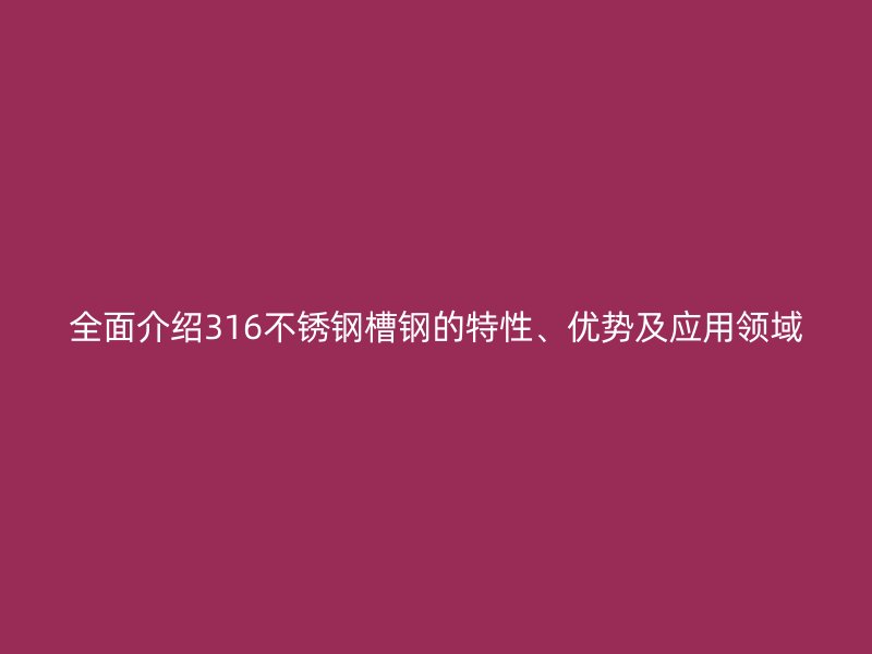 全面介绍316不锈钢槽钢的特性、优势及应用领域