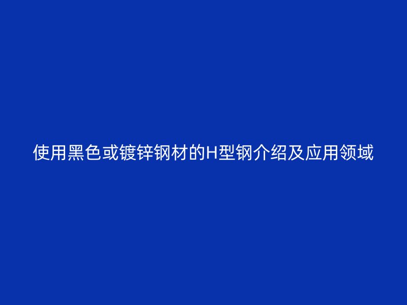使用黑色或镀锌钢材的H型钢介绍及应用领域
