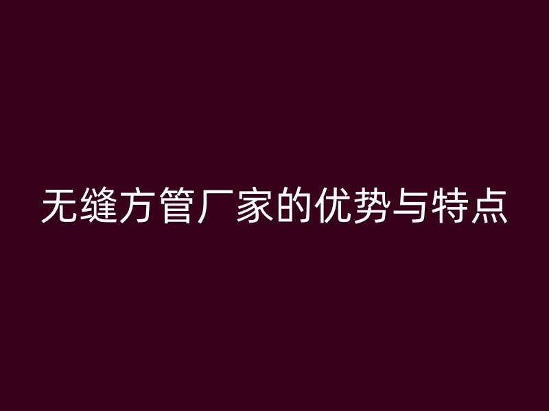 无缝方管厂家的优势与特点