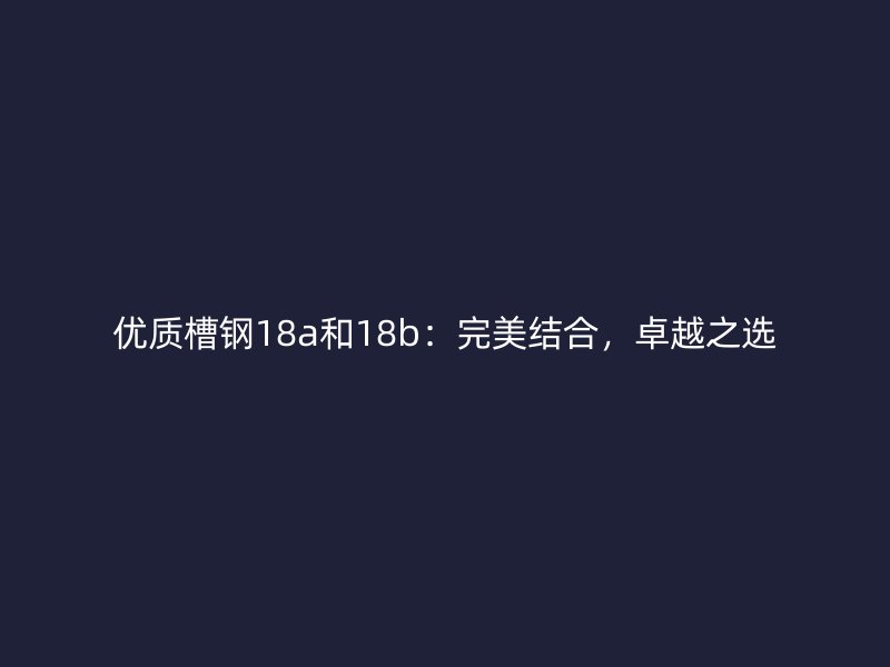 优质槽钢18a和18b：完美结合，卓越之选