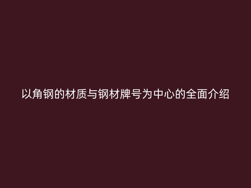 以角钢的材质与钢材牌号为中心的全面介绍