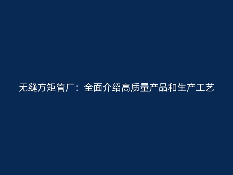 无缝方矩管厂：全面介绍高质量产品和生产工艺
