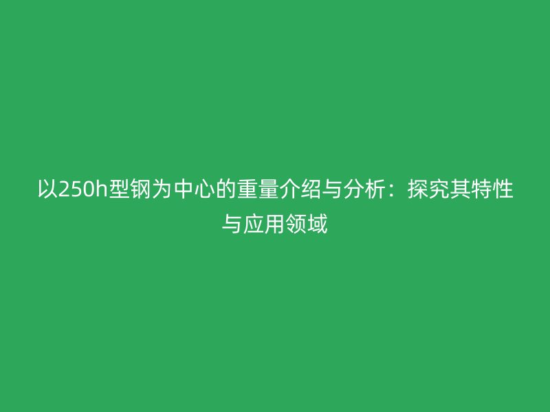 以250h型钢为中心的重量介绍与分析：探究其特性与应用领域