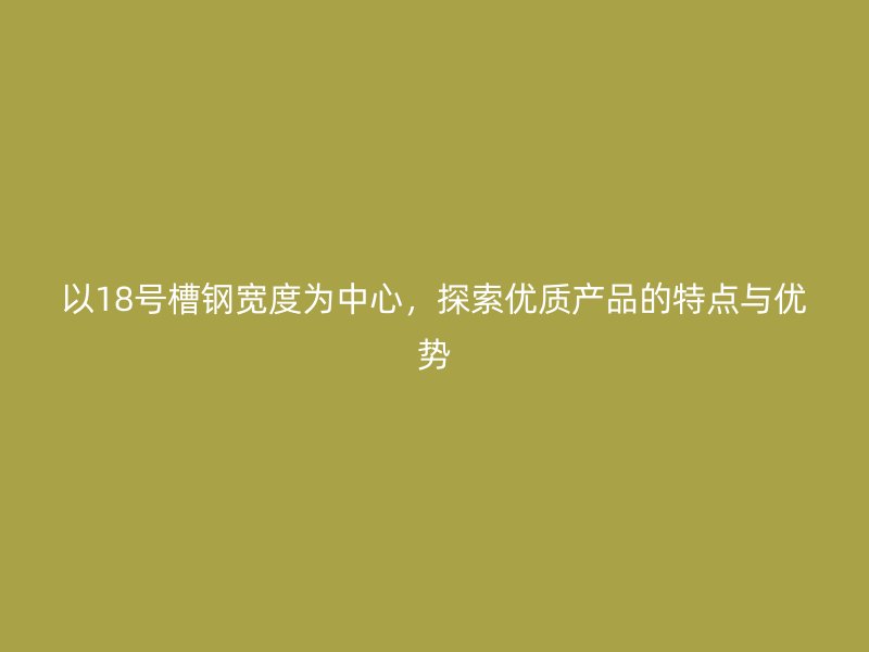 以18号槽钢宽度为中心，探索优质产品的特点与优势