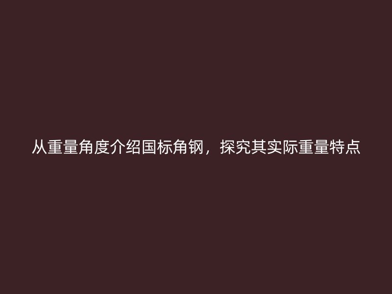 从重量角度介绍国标角钢，探究其实际重量特点