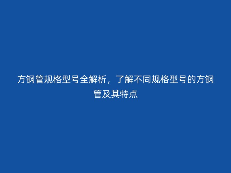 方钢管规格型号全解析，了解不同规格型号的方钢管及其特点