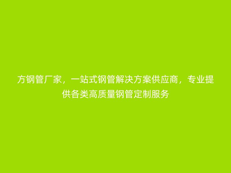 方钢管厂家,一站式钢管解决方案供应商,专业提供各类高质量钢管定制服务