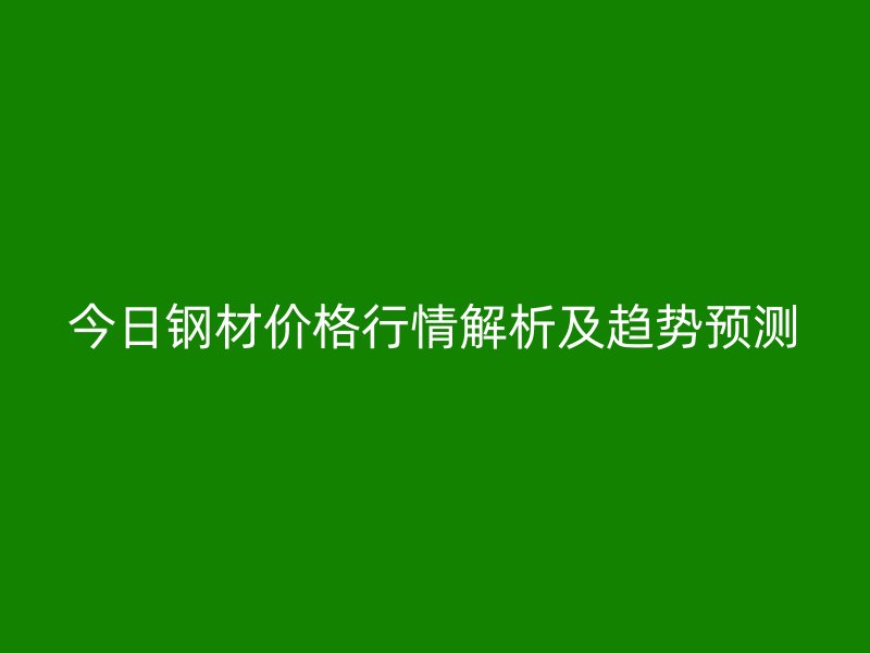 今日钢材价格行情解析及趋势预测