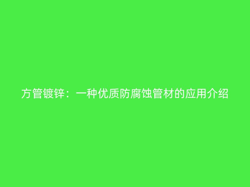 方管镀锌:一种优质防腐蚀管材的应用介绍