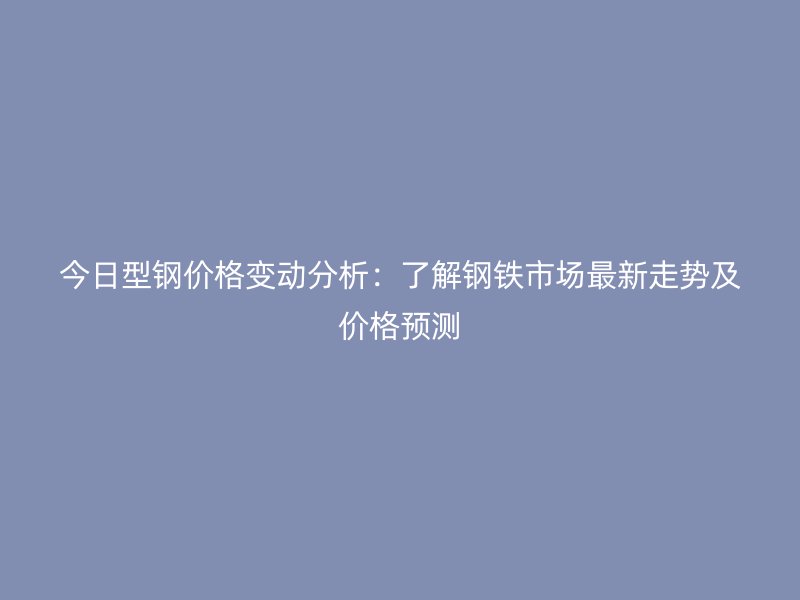 今日型钢价格变动分析:了解钢铁市场最新走势及价格预测