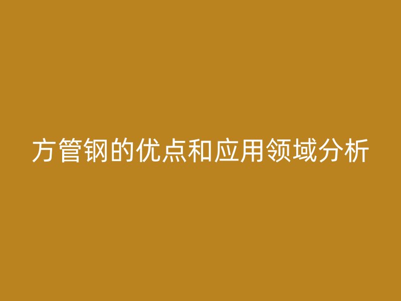 方管钢的优点和应用领域分析