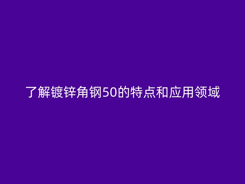 了解镀锌角钢50的特点和应用领域