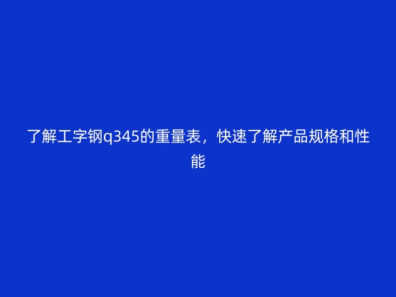 了解工字钢q345的重量表,快速了解产品规格和性能
