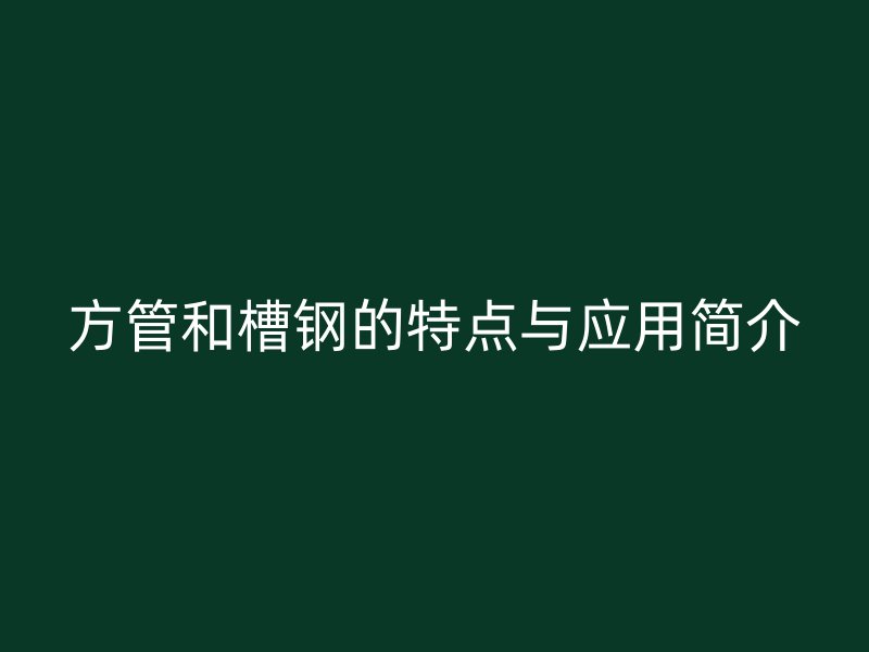 方管和槽钢的特点与应用简介