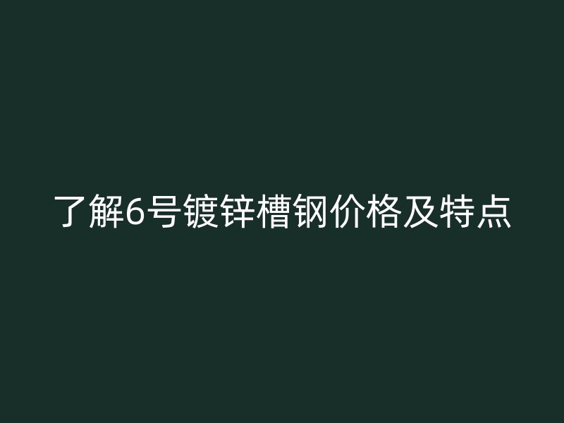 了解6号镀锌槽钢价格及特点