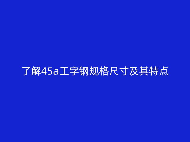 了解45a工字钢规格尺寸及其特点