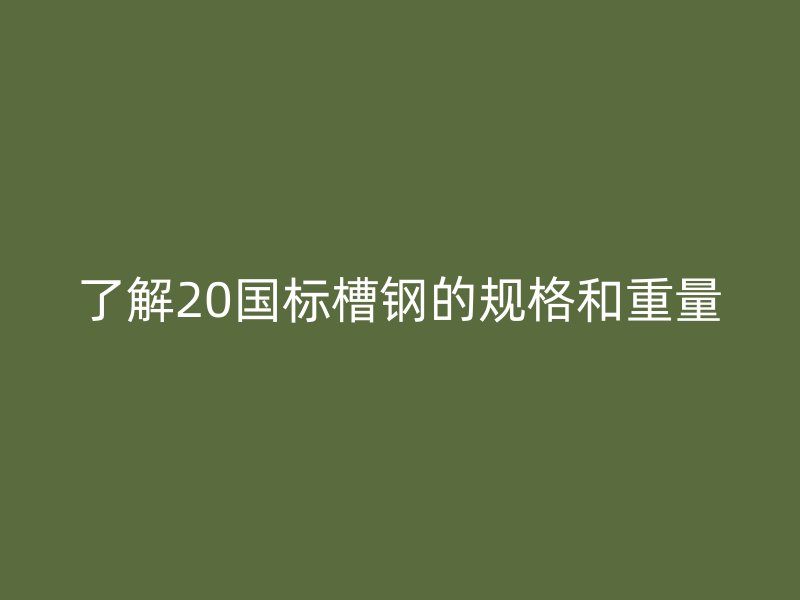 了解20国标槽钢的规格和重量