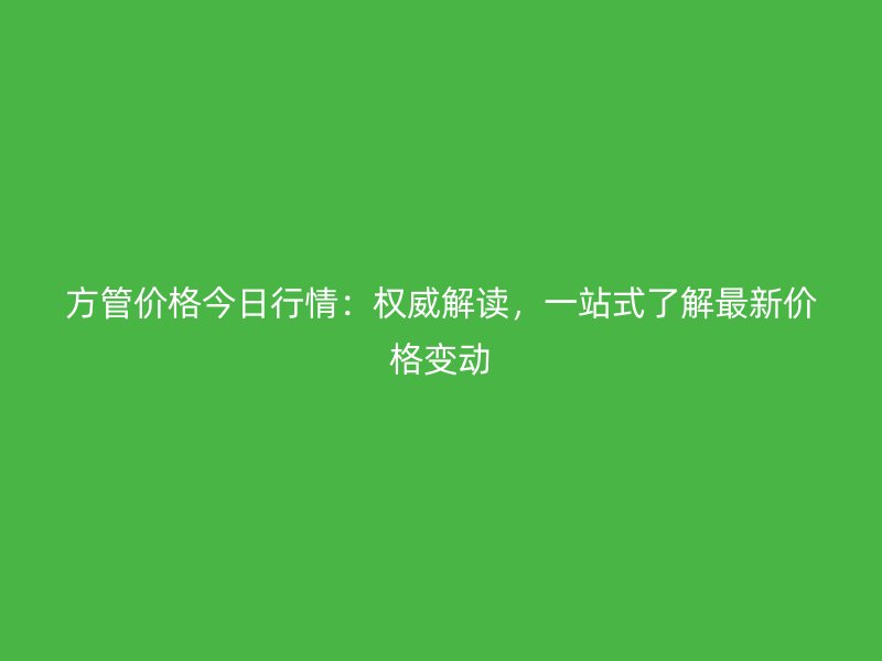 方管价格今日行情:权威解读,一站式了解最新价格变动