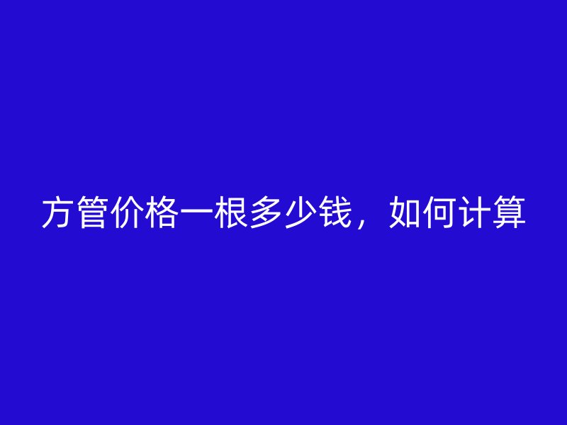方管价格一根多少钱,如何计算