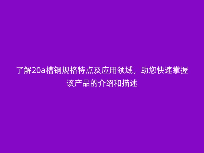 了解20a槽钢规格特点及应用领域，助您快速掌握该产品的介绍和描述