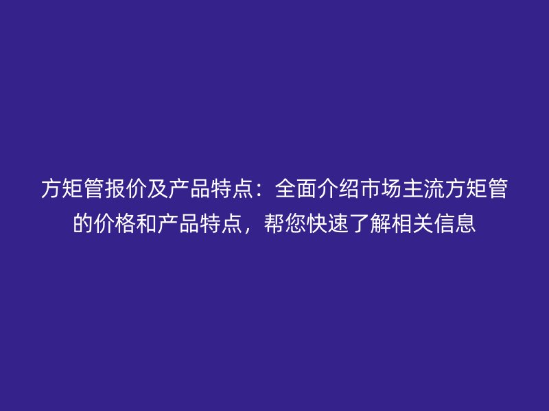 方矩管报价及产品特点:全面介绍市场主流方矩管的价格和产品特点,帮您快速了解相关信息