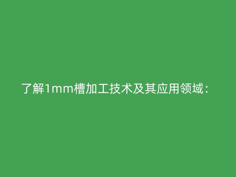 了解1mm槽加工技术及其应用领域：