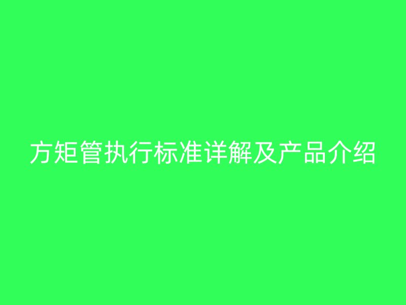 方矩管执行标准详解及产品介绍
