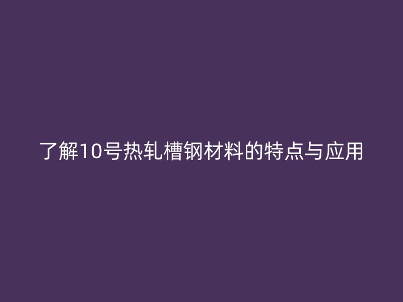 了解10号热轧槽钢材料的特点与应用