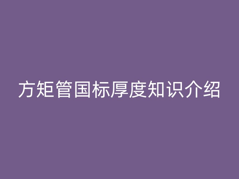 方矩管国标厚度知识介绍