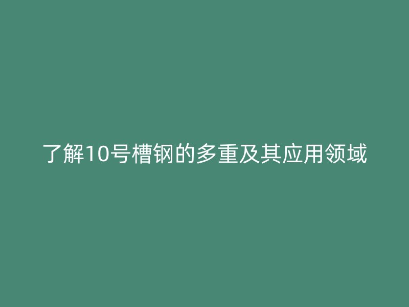 了解10号槽钢的多重及其应用领域